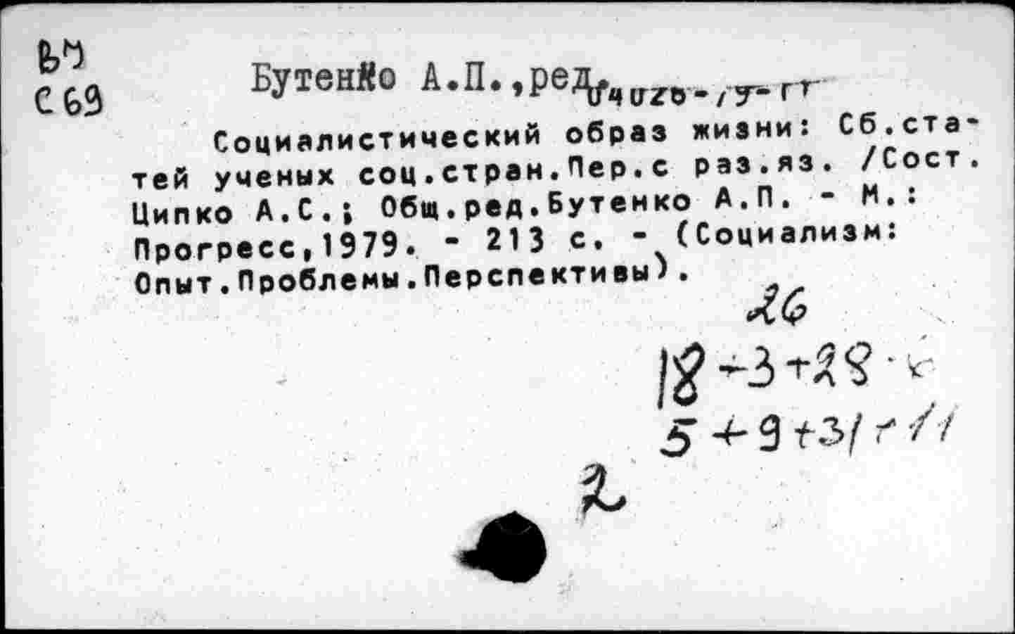 ﻿Бутенво А.П.,ре^,1Гг(1../7.гг
Социалистический образ жизни: Сб.ста тей ученых соц.стран.Пер.с раз.яз. 'Сост Ципко А.С.-, 06«.ред.Бутенко А.П. - М.: Прогресс,1979. - 213 с. - (Социализм: Опыт.Проблемы.Перспективы).
ль